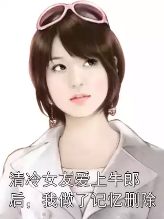 清冷女友爱上牛郎后，我做了记忆删除小说