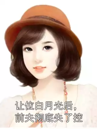 让位白月光后，前夫彻底失了控小说