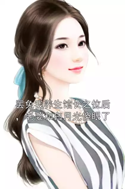 罢免我养生馆长之位后，老婆和白月光傻眼了