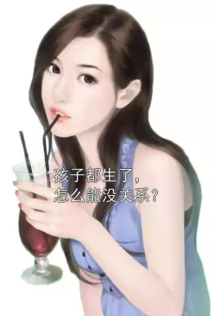 孩子都生了，怎么能没关系？郑行止陈见苏21章在线阅读(全本小说)