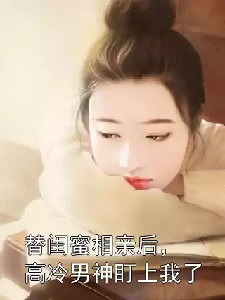 替闺蜜相亲后，高冷男神盯上我了小说
