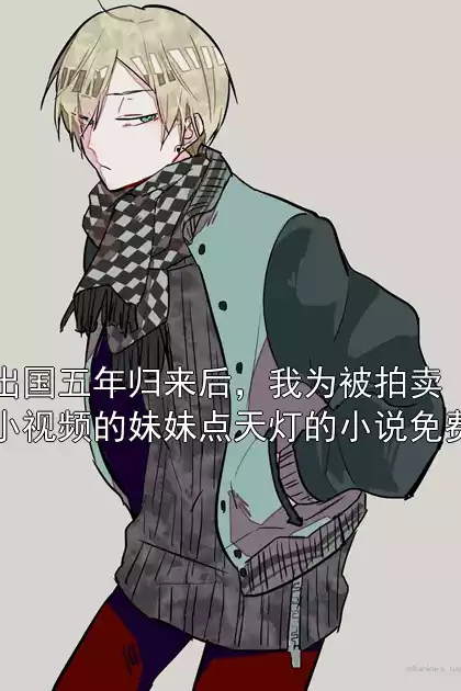 出国五年归来后，我为被拍卖小视频的妹妹点天灯的小说免费小说