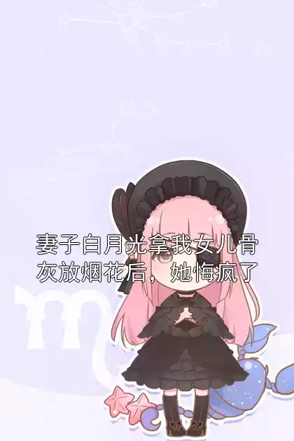 妻子白月光拿我女儿骨灰放烟花后，她悔疯了小说