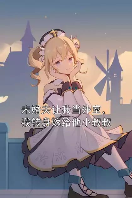 未婚夫让我当外室，我转身嫁给他小叔叔小说