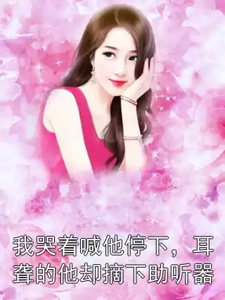 我哭着喊他停下，耳聋的他却摘下助听器小说