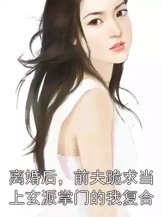 离婚后，前夫跪求当上玄派掌门的我复合