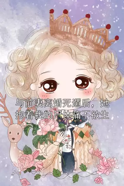 与前妻离婚死遁后，她抱着我的尸体痛不欲生