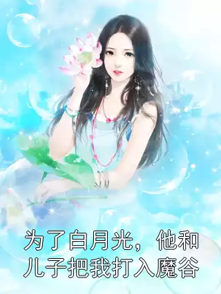 为了白月光，他和儿子把我打入魔谷
