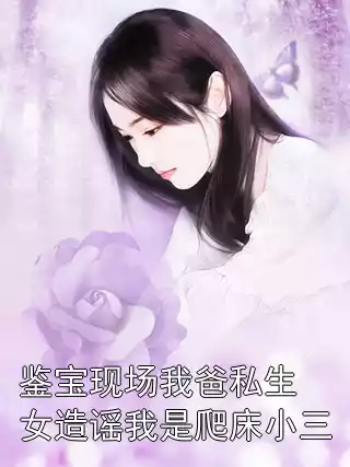 鉴宝现场我爸私生女造谣我是爬床小三小说