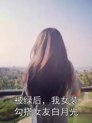 被绿后，我女装勾搭女友白月光小说