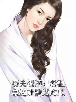 历史视频：老祖宗边吐槽边吃瓜小说