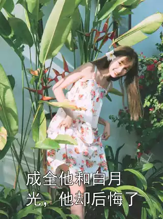 成全他和白月光，他却后悔了小说