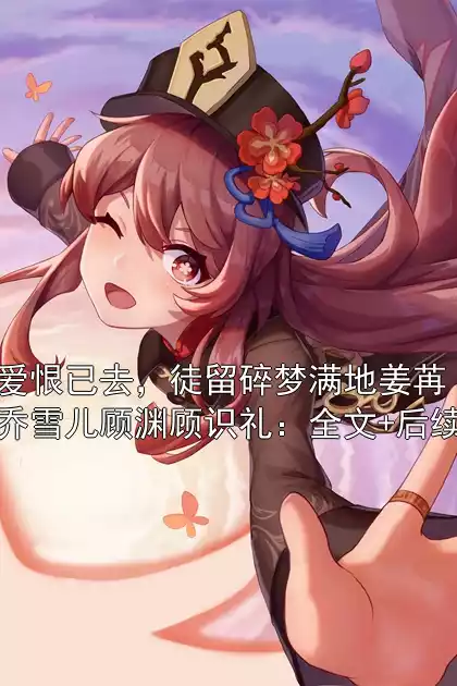 爱恨已去，徒留碎梦满地姜苒乔雪儿顾渊顾识礼：全文+后续小说