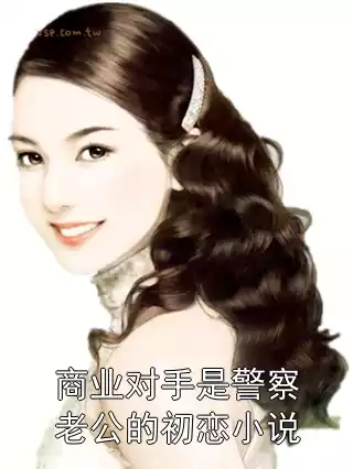 商业对手是警察老公的初恋小说小说