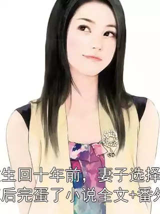 重生回十年前，妻子选择初恋后完蛋了小说全文+番外小说