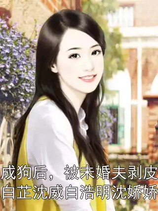 附魂成狗后，被未婚夫剥皮下火锅沈白芷沈威白浩明沈娇娇小说小说