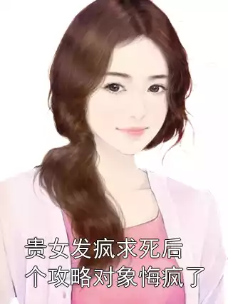 贵女发疯求死后个攻略对象悔疯了小说