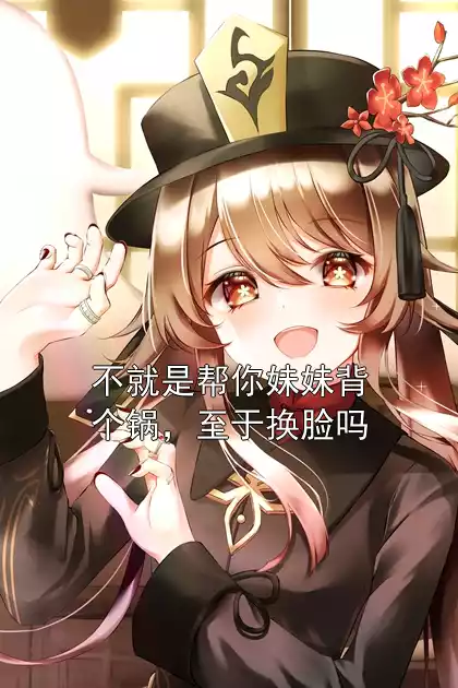 不就是帮你妹妹背个锅，至于换脸吗小说