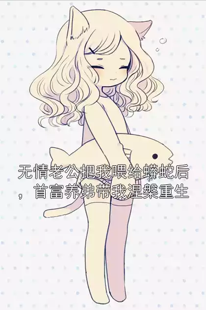 无情老公把我喂给蟒蛇后，首富养弟带我涅槃重生