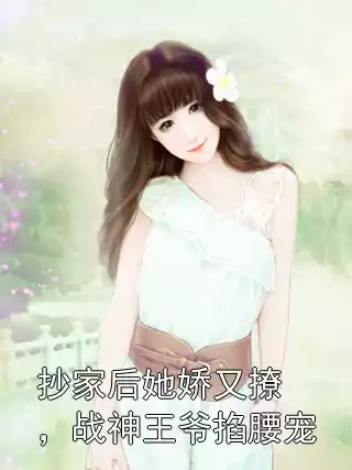 抄家后她娇又撩，战神王爷掐腰宠小说
