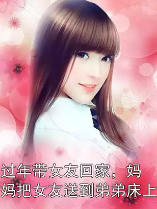 过年带女友回家，妈妈把女友送到弟弟床上小说