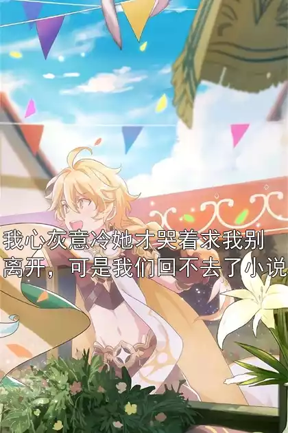 我心灰意冷她才哭着求我别离开，可是我们回不去了小说