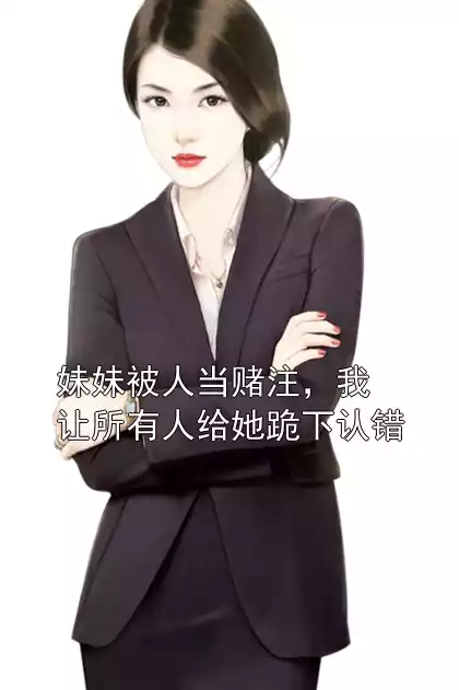 妹妹被人当赌注，我让所有人给她跪下认错小说