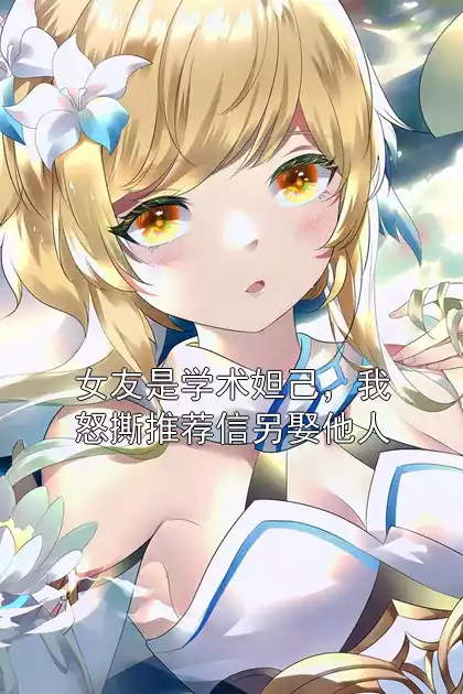 女友是学术妲己，我怒撕推荐信另娶他人