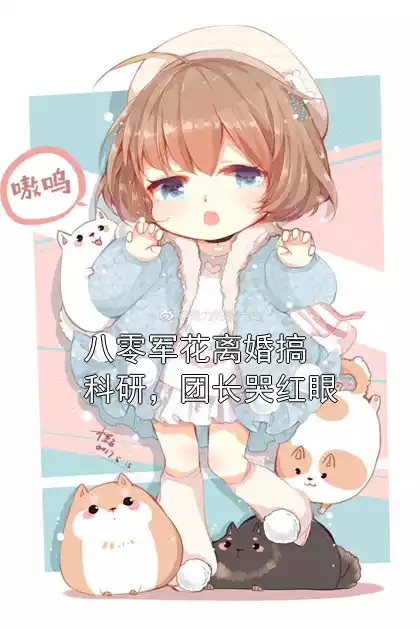 八零军花离婚搞科研，团长哭红眼小说