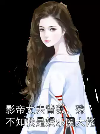 影帝丈夫背叛，殊不知我是娱乐圈大佬