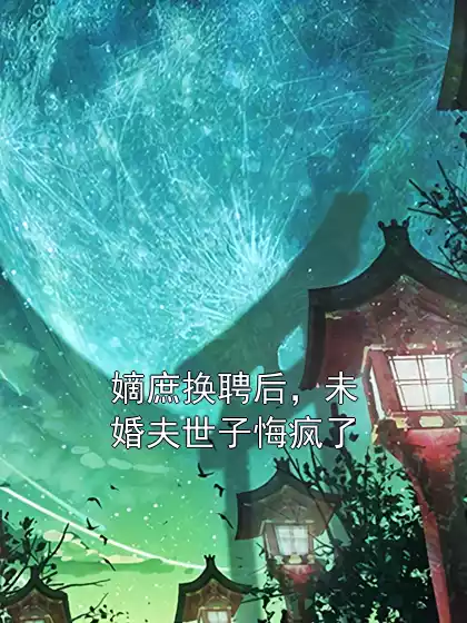 嫡庶换聘后，未婚夫世子悔疯了