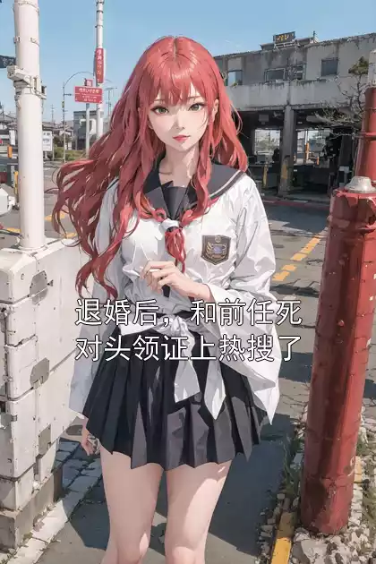 退婚后，和前任死对头领证上热搜了