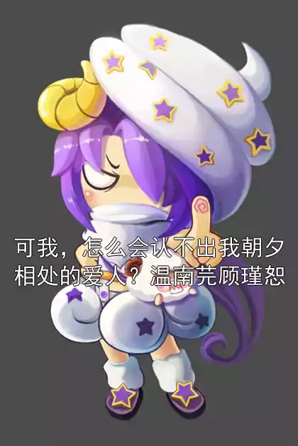 可我，怎么会认不出我朝夕相处的爱人？温南芫顾瑾恕