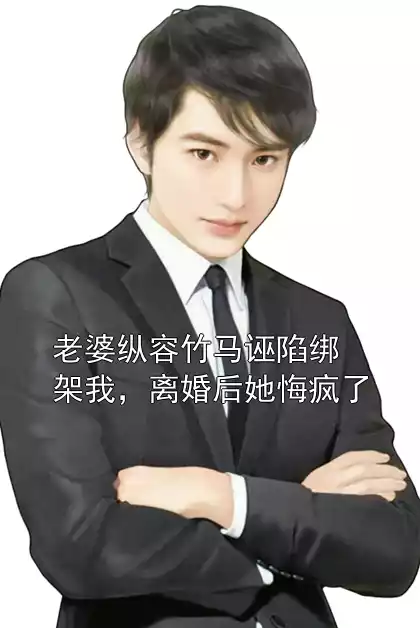 老婆纵容竹马诬陷绑架我，离婚后她悔疯了小说