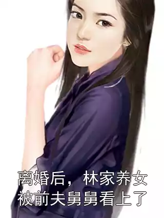 离婚后，林家养女被前夫舅舅看上了小说