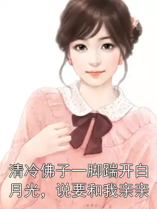 清冷佛子一脚踹开白月光，说要和我亲亲小说
