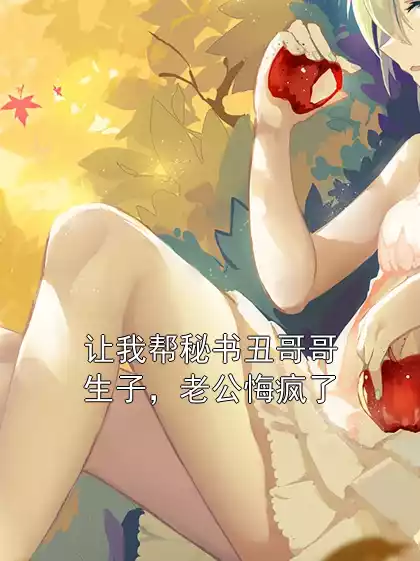 让我帮秘书丑哥哥生子，老公悔疯了