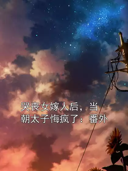 哭丧女嫁人后，当朝太子悔疯了：番外