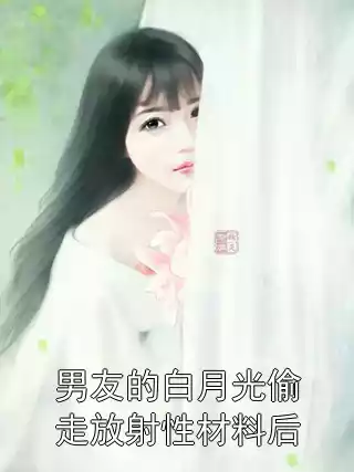 男友的白月光偷走放射性材料后小说