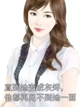 直到她变成灰烬，他都再见不到她一面小说