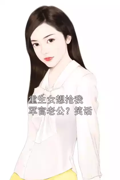 战煜孟南溪主角小说叫什么 重生女想抢我军官老公？笑话免费阅读全文