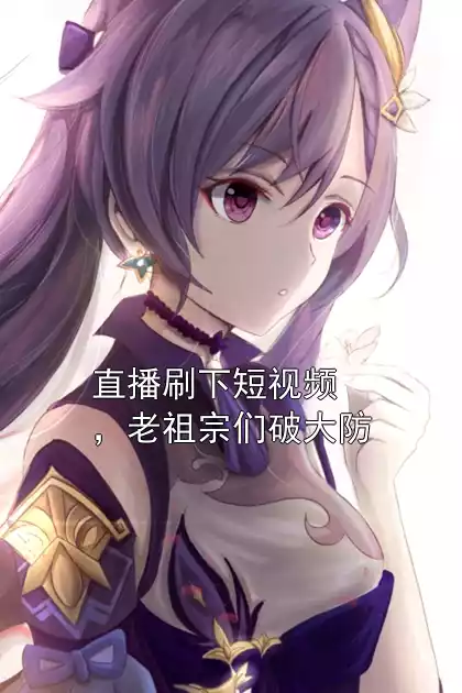 直播刷下短视频，老祖宗们破大防小说