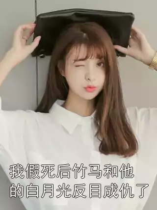 我假死后竹马和他的白月光反目成仇了小说