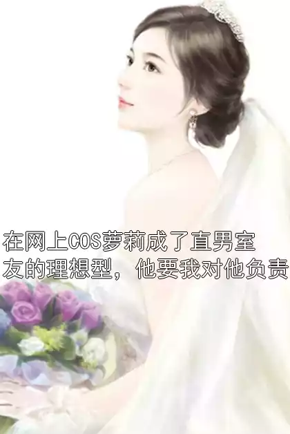 在网上COS萝莉成了直男室友的理想型，他要我对他负责小说