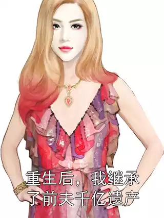 重生后，我继承了前夫千亿遗产小说