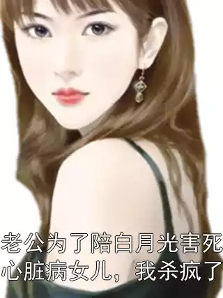 老公为了陪白月光害死心脏病女儿，我杀疯了