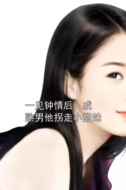 一见钟情后，成熟男他拐走小甜妹