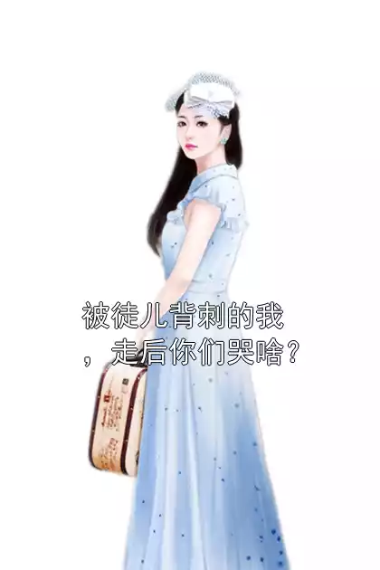 被徒儿背刺的我，走后你们哭啥？