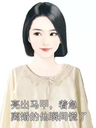 亮出马甲，着急离婚的他瞬间慌了小说