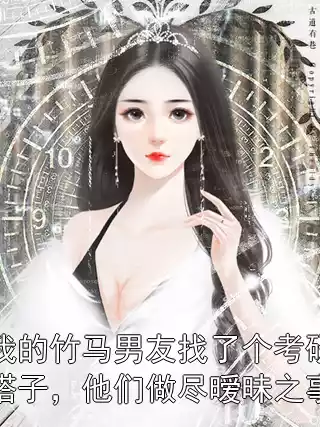 我的竹马男友找了个考研搭子，他们做尽暧昧之事小说